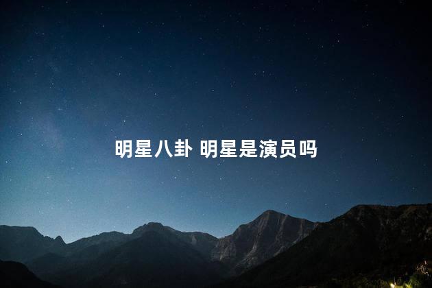明星八卦 明星是演员吗